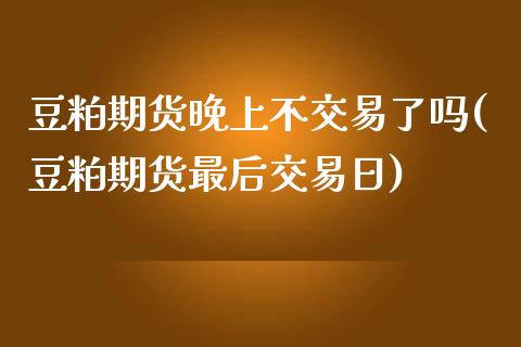 豆粕期货晚上不交易了吗(豆粕期货最后交易日)_https://www.zghnxxa.com_国际期货_第1张