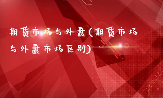 期货市场与外盘(期货市场与外盘市场区别)_https://www.zghnxxa.com_国际期货_第1张