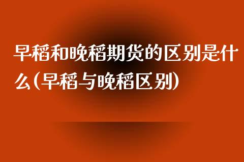 早稻和晚稻期货的区别是什么(早稻与晚稻区别)_黄金期货_第1张_期货直播室 早稻和晚稻期货的区别是什么(早稻与晚稻区别)_https://www.zghnxxa.com_黄金期货_第1张