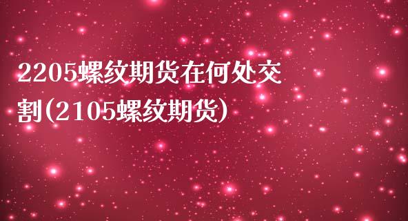 2205螺纹期货在何处交割(2105螺纹期货)_https://www.zghnxxa.com_国际期货_第1张