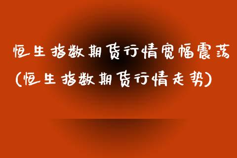 恒生指数期货行情宽幅震荡(恒生指数期货行情走势)_https://www.zghnxxa.com_黄金期货_第1张