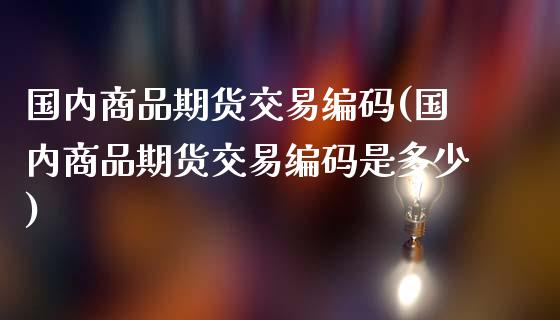 国内商品期货交易编码(国内商品期货交易编码是多少)_https://www.zghnxxa.com_黄金期货_第1张