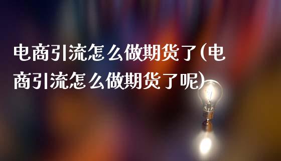 电商引流怎么做期货了(电商引流怎么做期货了呢)_https://www.zghnxxa.com_内盘期货_第1张
