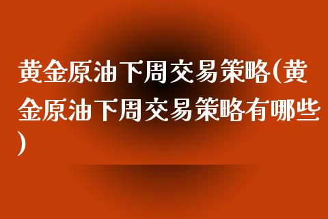 黄金原油下周交易策略(黄金原油下周交易策略有哪些)_国际期货_第1张_期货直播室 黄金原油下周交易策略(黄金原油下周交易策略有哪些)_https://www.zghnxxa.com_国际期货_第1张