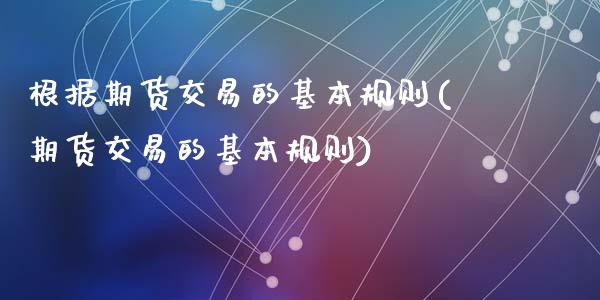根据期货交易的基本规则(期货交易的基本规则)_国际期货_第1张_期货直播室 根据期货交易的基本规则(期货交易的基本规则)_https://www.zghnxxa.com_国际期货_第1张