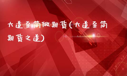 大道至简做期货(大道至简期货之道)_https://www.zghnxxa.com_期货直播室_第1张