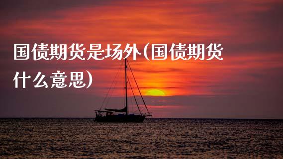 国债期货是场外(国债期货什么意思)_https://www.zghnxxa.com_国际期货_第1张
