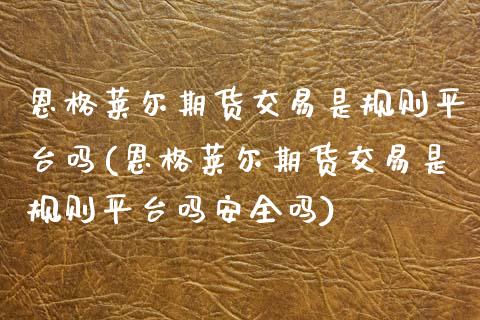 恩格莱尔期货交易是规则平台吗(恩格莱尔期货交易是规则平台吗安全吗)_国际期货_第1张_期货直播室 恩格莱尔期货交易是规则平台吗(恩格莱尔期货交易是规则平台吗安全吗)_https://www.zghnxxa.com_国际期货_第1张