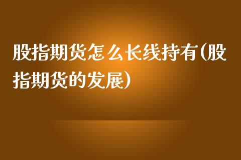 股指期货怎么长线持有(股指期货的发展)_黄金期货_第1张_期货直播室 股指期货怎么长线持有(股指期货的发展)_https://www.zghnxxa.com_黄金期货_第1张