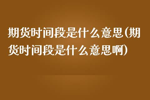 期货时间段是什么意思(期货时间段是什么意思啊)_国际期货_第1张_期货直播室 期货时间段是什么意思(期货时间段是什么意思啊)_https://www.zghnxxa.com_国际期货_第1张