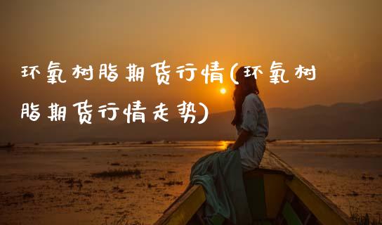 环氧树脂期货行情(环氧树脂期货行情走势)_期货直播室_第1张_期货直播室 环氧树脂期货行情(环氧树脂期货行情走势)_https://www.zghnxxa.com_期货直播室_第1张