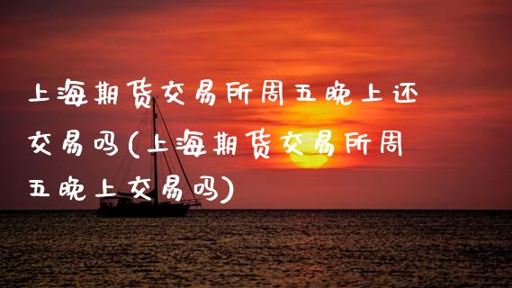 上海期货交易所周五晚上还交易吗(上海期货交易所周五晚上交易吗)_https://www.zghnxxa.com_期货直播室_第1张