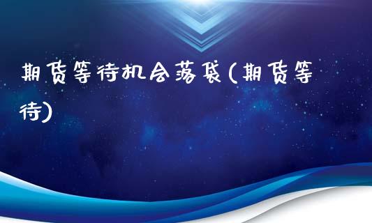 期货等待机会落袋(期货等待)_https://www.zghnxxa.com_期货直播室_第1张