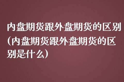 内盘期货跟外盘期货的区别(内盘期货跟外盘期货的区别是什么)_黄金期货_第1张_期货直播室 内盘期货跟外盘期货的区别(内盘期货跟外盘期货的区别是什么)_https://www.zghnxxa.com_黄金期货_第1张