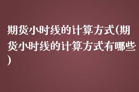 期货小时线的计算方式(期货小时线的计算方式有哪些)_国际期货_第1张_期货直播室 期货小时线的计算方式(期货小时线的计算方式有哪些)_https://www.zghnxxa.com_国际期货_第1张