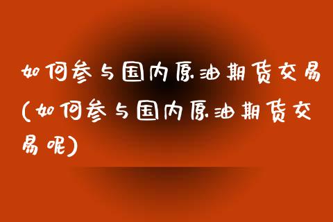 如何参与国内原油期货交易(如何参与国内原油期货交易呢)_https://www.zghnxxa.com_国际期货_第1张