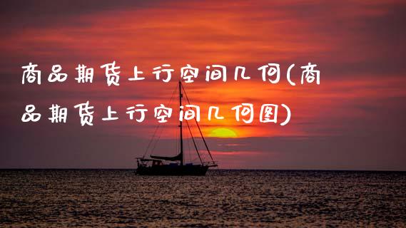 商品期货上行空间几何(商品期货上行空间几何图)_https://www.zghnxxa.com_期货直播室_第1张