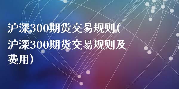 沪深300期货交易规则(沪深300期货交易规则及费用)_黄金期货_第1张_期货直播室 沪深300期货交易规则(沪深300期货交易规则及费用)_https://www.zghnxxa.com_黄金期货_第1张