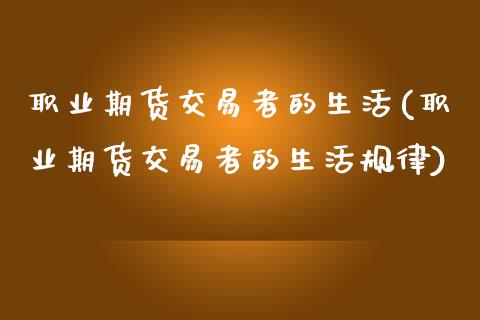 职业期货交易者的生活(职业期货交易者的生活规律)_https://www.zghnxxa.com_内盘期货_第1张
