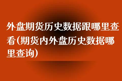 外盘期货历史数据跟哪里查看(期货内外盘历史数据哪里查询)_https://www.zghnxxa.com_内盘期货_第1张
