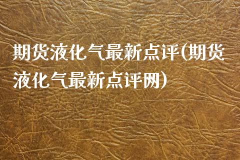 期货液化气最新点评(期货液化气最新点评网)_https://www.zghnxxa.com_内盘期货_第1张