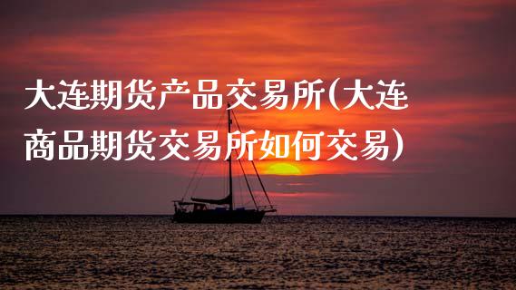 大连期货产品交易所(大连商品期货交易所如何交易)_内盘期货_第1张_期货直播室 大连期货产品交易所(大连商品期货交易所如何交易)_https://www.zghnxxa.com_内盘期货_第1张