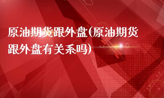 原油期货跟外盘(原油期货跟外盘有关系吗)_https://www.zghnxxa.com_内盘期货_第1张
