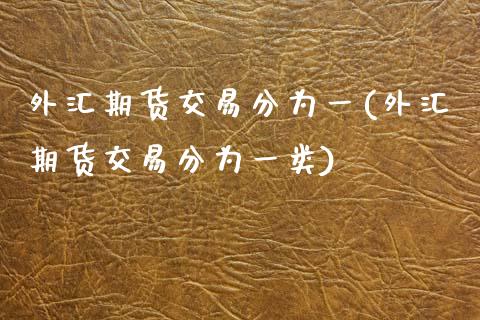 外汇期货交易分为一(外汇期货交易分为一类)_https://www.zghnxxa.com_国际期货_第1张