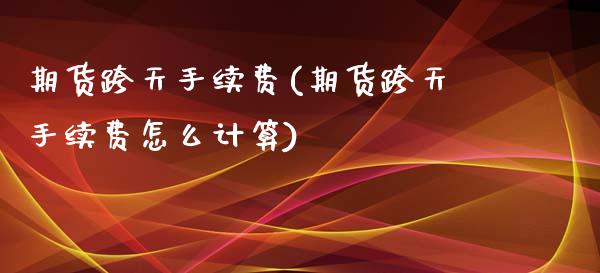 期货跨天手续费(期货跨天手续费怎么计算)_国际期货_第1张_期货直播室 期货跨天手续费(期货跨天手续费怎么计算)_https://www.zghnxxa.com_国际期货_第1张