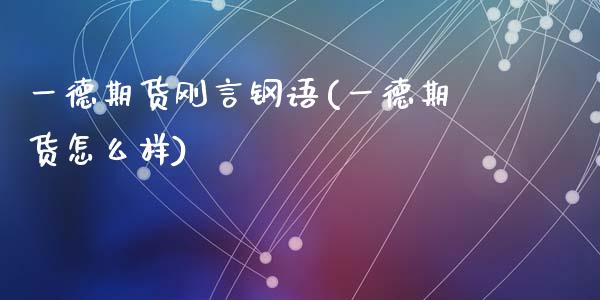 一德期货刚言钢语(一德期货怎么样)_https://www.zghnxxa.com_内盘期货_第1张