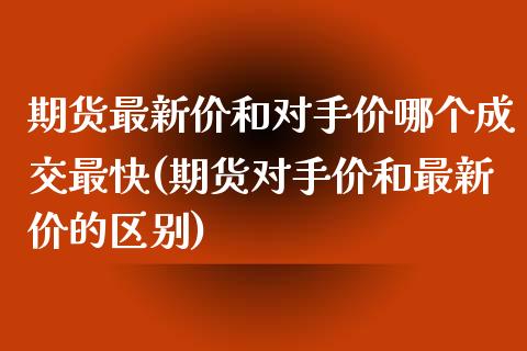 期货最新价和对手价哪个成交最快(期货对手价和最新价的区别)_https://www.zghnxxa.com_内盘期货_第1张