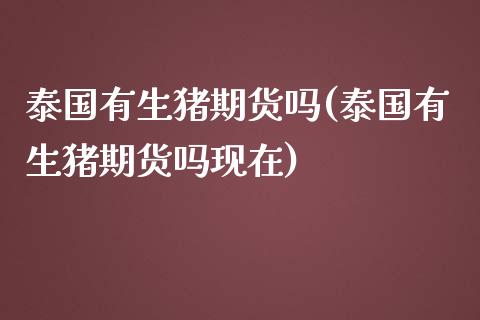 泰国有生猪期货吗(泰国有生猪期货吗现在)_https://www.zghnxxa.com_黄金期货_第1张