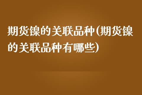 期货镍的关联品种(期货镍的关联品种有哪些)_https://www.zghnxxa.com_内盘期货_第1张