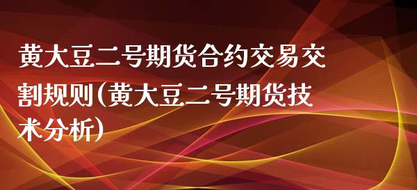 黄大豆二号期货合约交易交割规则(黄大豆二号期货技术分析)_https://www.zghnxxa.com_期货直播室_第1张