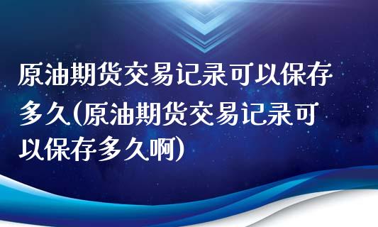 原油期货交易记录可以保存多久(原油期货交易记录可以保存多久啊)_https://www.zghnxxa.com_黄金期货_第1张