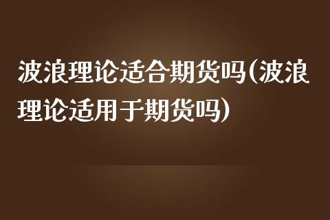 波浪理论适合期货吗(波浪理论适用于期货吗)_期货直播室_第1张_期货直播室 波浪理论适合期货吗(波浪理论适用于期货吗)_https://www.zghnxxa.com_期货直播室_第1张