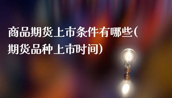 商品期货上市条件有哪些(期货品种上市时间)_内盘期货_第1张_期货直播室 商品期货上市条件有哪些(期货品种上市时间)_https://www.zghnxxa.com_内盘期货_第1张