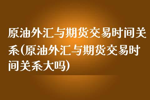 原油外汇与期货交易时间关系(原油外汇与期货交易时间关系大吗)_https://www.zghnxxa.com_国际期货_第1张