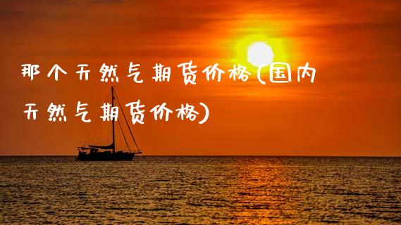 那个天然气期货价格(国内天然气期货价格)_黄金期货_第1张_期货直播室 那个天然气期货价格(国内天然气期货价格)_https://www.zghnxxa.com_黄金期货_第1张