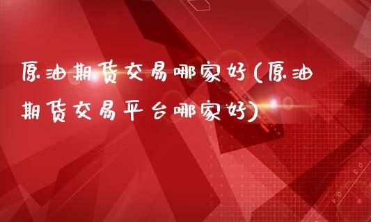 原油期货交易哪家好(原油期货交易平台哪家好)_https://www.zghnxxa.com_国际期货_第1张