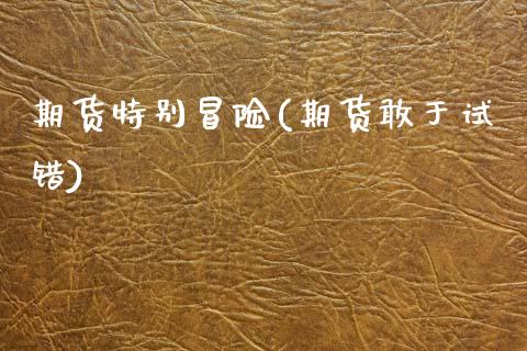 期货特别冒险(期货敢于试错)_https://www.zghnxxa.com_期货直播室_第1张