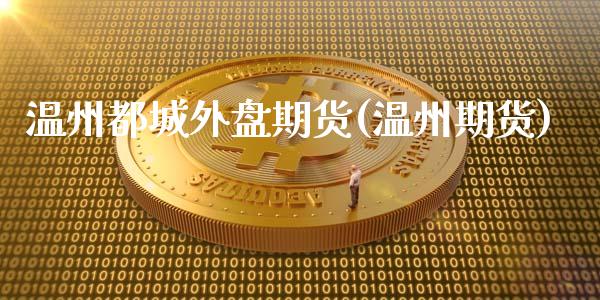温州都城外盘期货(温州期货)_https://www.zghnxxa.com_期货直播室_第1张