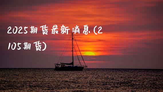 2025期货最新消息(2105期货)_https://www.zghnxxa.com_黄金期货_第1张
