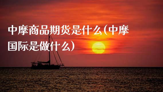 中摩商品期货是什么(中摩国际是做什么)_https://www.zghnxxa.com_内盘期货_第1张