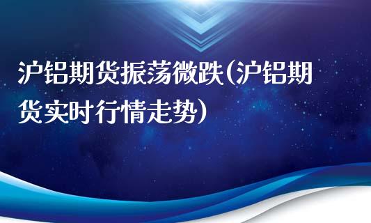 沪铝期货振荡微跌(沪铝期货实时行情走势)_https://www.zghnxxa.com_国际期货_第1张