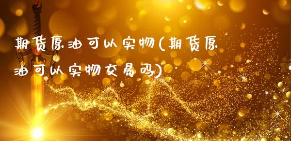 期货原油可以实物(期货原油可以实物交易吗)_https://www.zghnxxa.com_期货直播室_第1张