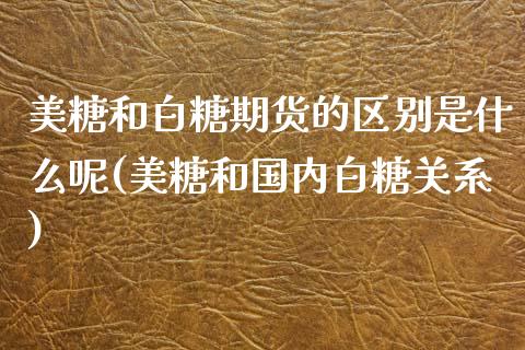 美糖和白糖期货的区别是什么呢(美糖和国内白糖关系)_https://www.zghnxxa.com_黄金期货_第1张