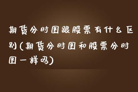 期货分时图跟股票有什么区别(期货分时图和股票分时图一样吗)_内盘期货_第1张_期货直播室 期货分时图跟股票有什么区别(期货分时图和股票分时图一样吗)_https://www.zghnxxa.com_内盘期货_第1张