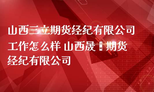 山西三立期货经纪有限公司工作怎么样 山西晟鑫期货经纪有限公司_https://www.zghnxxa.com_内盘期货_第1张