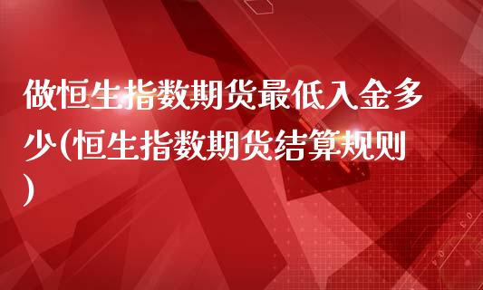 做恒生指数期货最低入金多少(恒生指数期货结算规则)_https://www.zghnxxa.com_国际期货_第1张